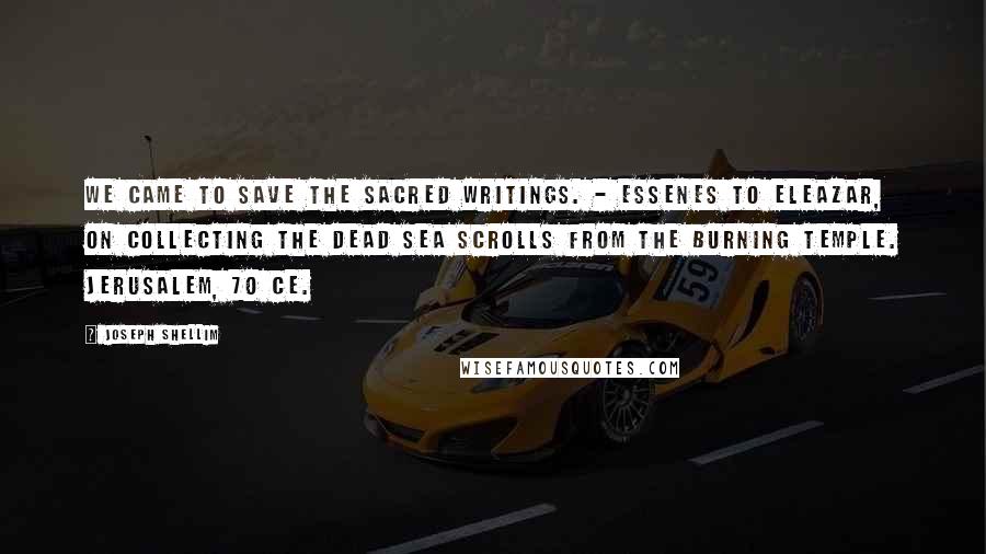 Joseph Shellim Quotes: We came to save the sacred writings. - Essenes to Eleazar, on collecting the Dead Sea Scrolls from the burning Temple. Jerusalem, 70 CE.