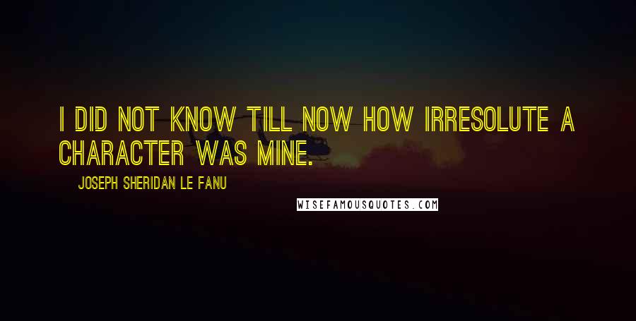 Joseph Sheridan Le Fanu Quotes: I did not know till now how irresolute a character was mine.