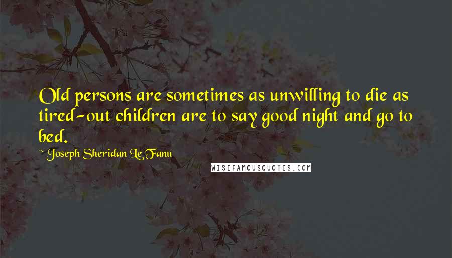 Joseph Sheridan Le Fanu Quotes: Old persons are sometimes as unwilling to die as tired-out children are to say good night and go to bed.