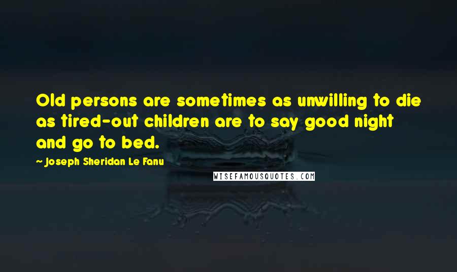 Joseph Sheridan Le Fanu Quotes: Old persons are sometimes as unwilling to die as tired-out children are to say good night and go to bed.