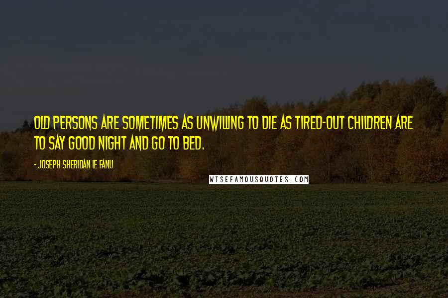 Joseph Sheridan Le Fanu Quotes: Old persons are sometimes as unwilling to die as tired-out children are to say good night and go to bed.