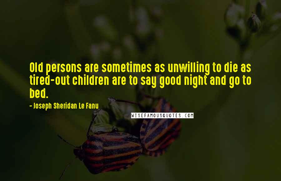 Joseph Sheridan Le Fanu Quotes: Old persons are sometimes as unwilling to die as tired-out children are to say good night and go to bed.