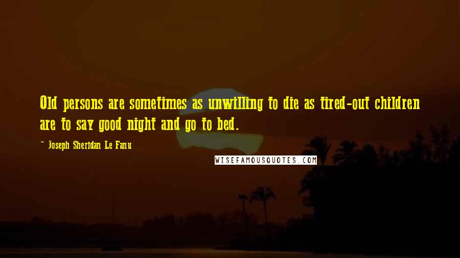 Joseph Sheridan Le Fanu Quotes: Old persons are sometimes as unwilling to die as tired-out children are to say good night and go to bed.