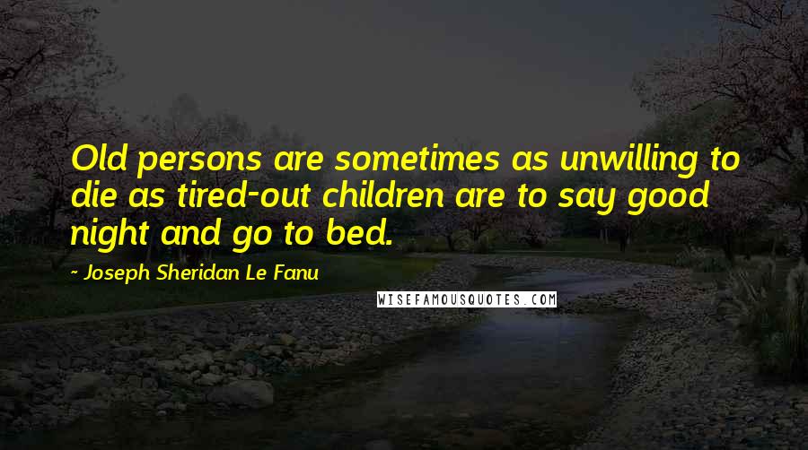 Joseph Sheridan Le Fanu Quotes: Old persons are sometimes as unwilling to die as tired-out children are to say good night and go to bed.