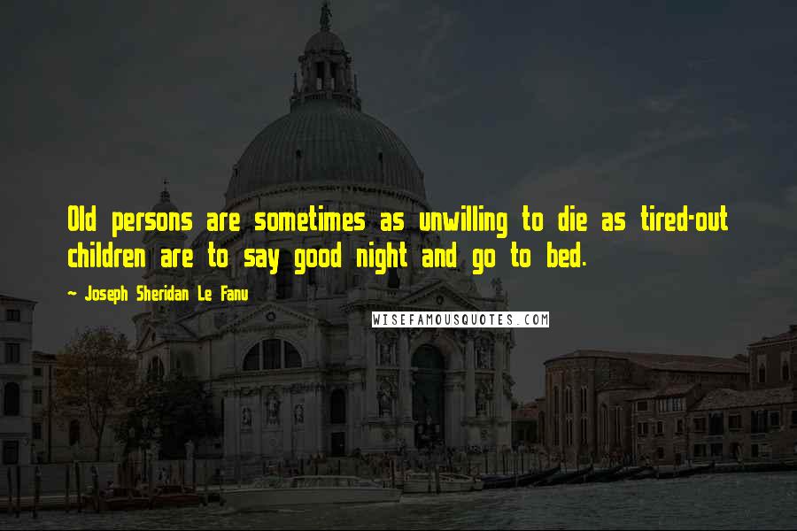 Joseph Sheridan Le Fanu Quotes: Old persons are sometimes as unwilling to die as tired-out children are to say good night and go to bed.