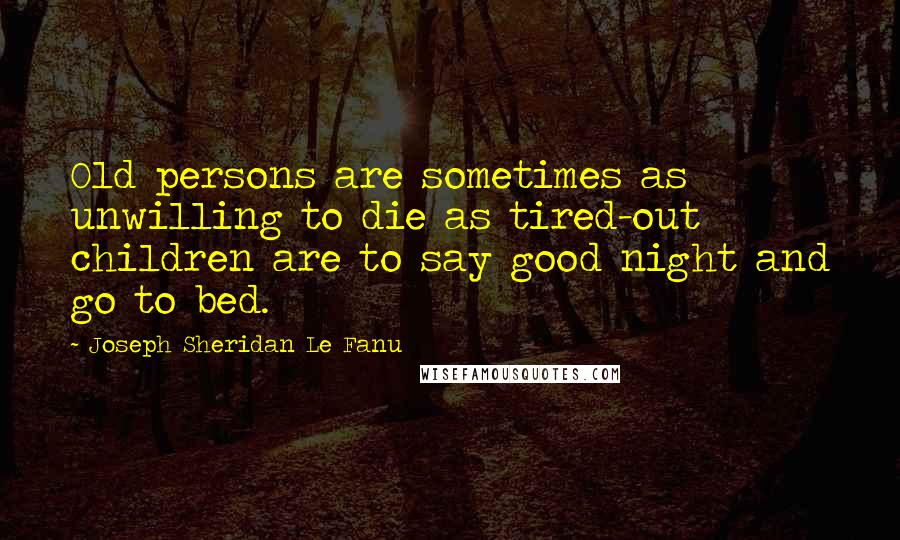 Joseph Sheridan Le Fanu Quotes: Old persons are sometimes as unwilling to die as tired-out children are to say good night and go to bed.