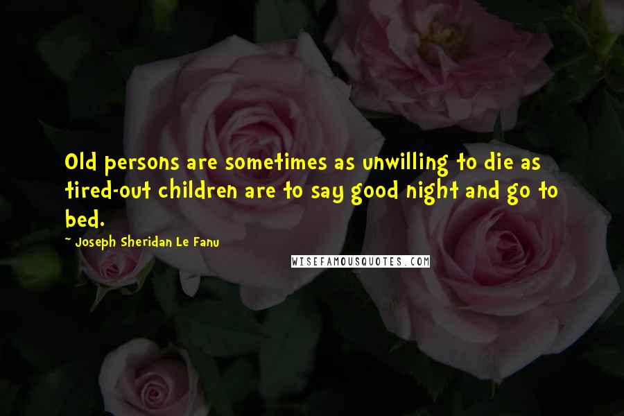 Joseph Sheridan Le Fanu Quotes: Old persons are sometimes as unwilling to die as tired-out children are to say good night and go to bed.