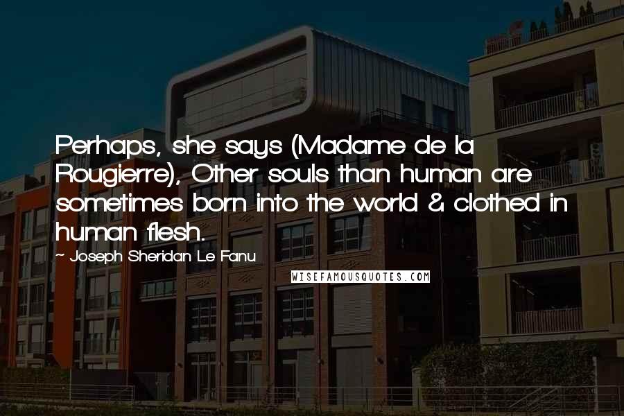 Joseph Sheridan Le Fanu Quotes: Perhaps, she says (Madame de la Rougierre), Other souls than human are sometimes born into the world & clothed in human flesh.