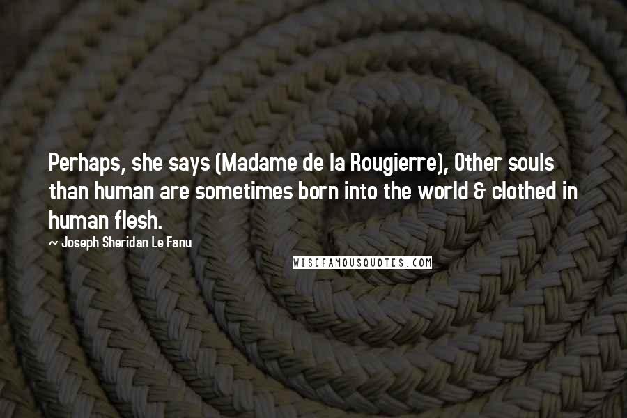 Joseph Sheridan Le Fanu Quotes: Perhaps, she says (Madame de la Rougierre), Other souls than human are sometimes born into the world & clothed in human flesh.