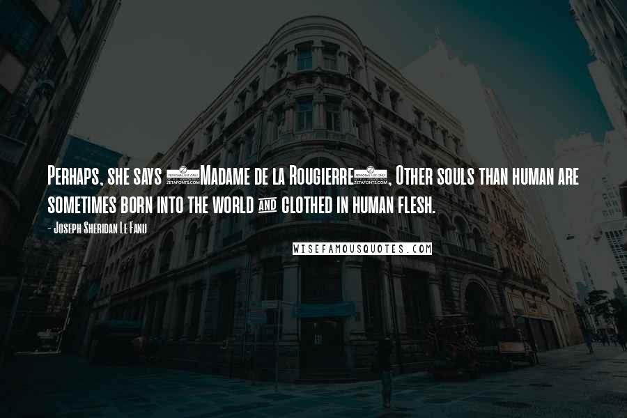 Joseph Sheridan Le Fanu Quotes: Perhaps, she says (Madame de la Rougierre), Other souls than human are sometimes born into the world & clothed in human flesh.