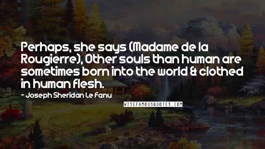 Joseph Sheridan Le Fanu Quotes: Perhaps, she says (Madame de la Rougierre), Other souls than human are sometimes born into the world & clothed in human flesh.