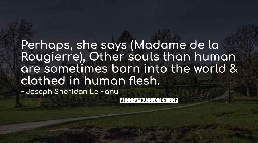 Joseph Sheridan Le Fanu Quotes: Perhaps, she says (Madame de la Rougierre), Other souls than human are sometimes born into the world & clothed in human flesh.