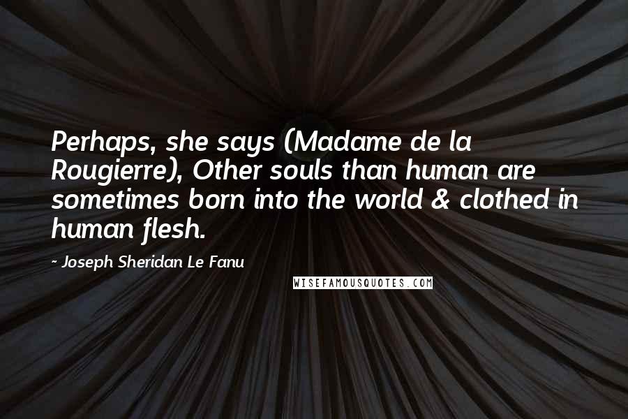 Joseph Sheridan Le Fanu Quotes: Perhaps, she says (Madame de la Rougierre), Other souls than human are sometimes born into the world & clothed in human flesh.