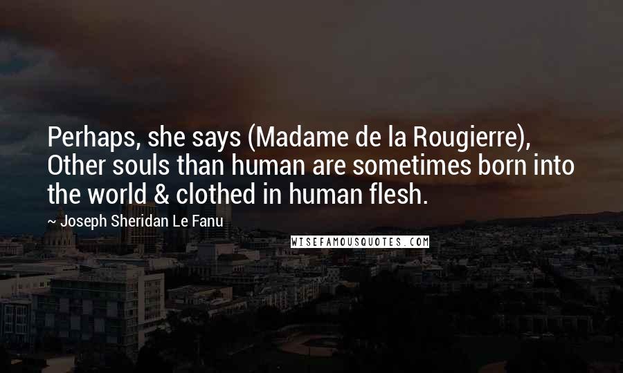 Joseph Sheridan Le Fanu Quotes: Perhaps, she says (Madame de la Rougierre), Other souls than human are sometimes born into the world & clothed in human flesh.