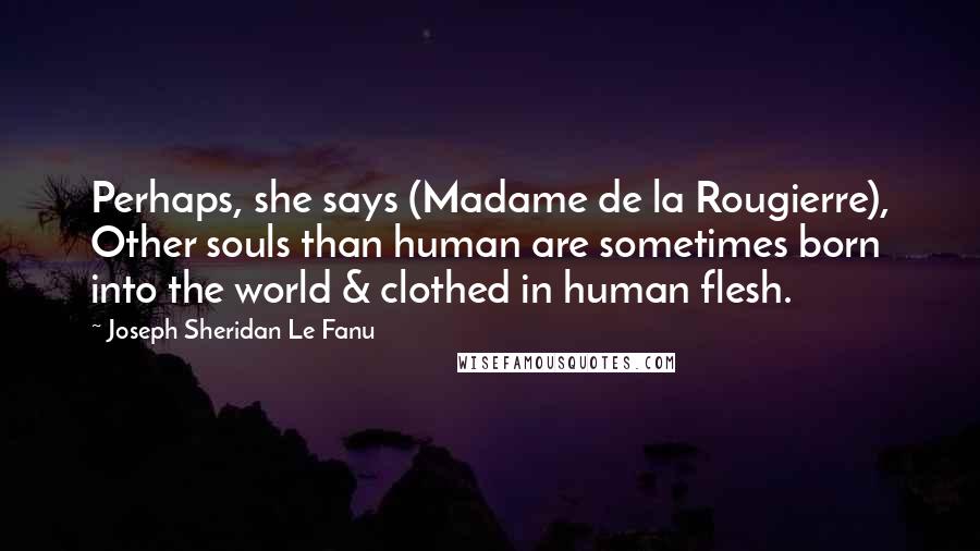 Joseph Sheridan Le Fanu Quotes: Perhaps, she says (Madame de la Rougierre), Other souls than human are sometimes born into the world & clothed in human flesh.