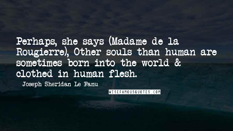 Joseph Sheridan Le Fanu Quotes: Perhaps, she says (Madame de la Rougierre), Other souls than human are sometimes born into the world & clothed in human flesh.