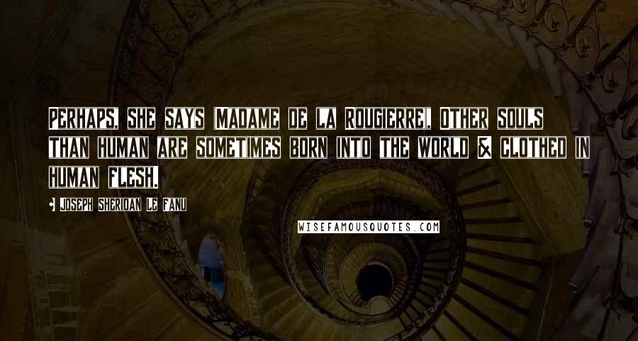 Joseph Sheridan Le Fanu Quotes: Perhaps, she says (Madame de la Rougierre), Other souls than human are sometimes born into the world & clothed in human flesh.