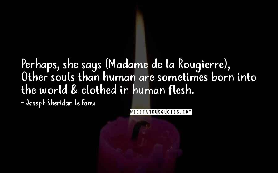 Joseph Sheridan Le Fanu Quotes: Perhaps, she says (Madame de la Rougierre), Other souls than human are sometimes born into the world & clothed in human flesh.