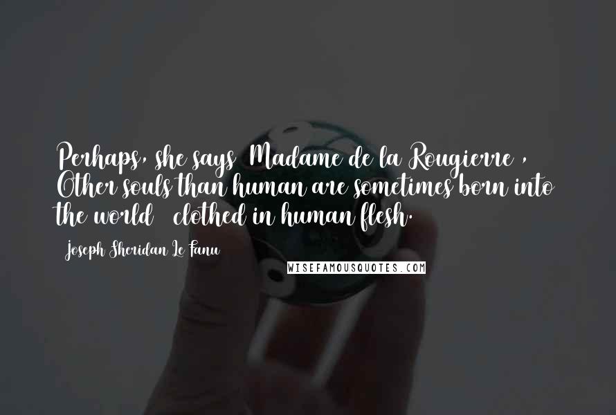 Joseph Sheridan Le Fanu Quotes: Perhaps, she says (Madame de la Rougierre), Other souls than human are sometimes born into the world & clothed in human flesh.