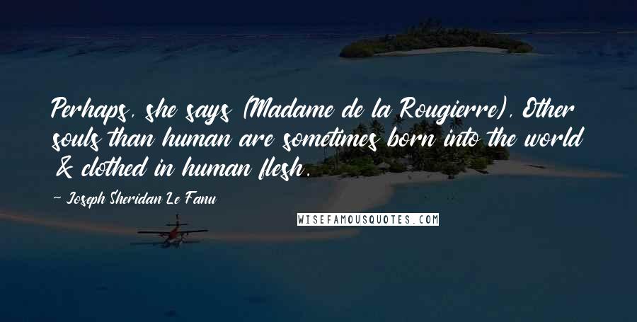 Joseph Sheridan Le Fanu Quotes: Perhaps, she says (Madame de la Rougierre), Other souls than human are sometimes born into the world & clothed in human flesh.