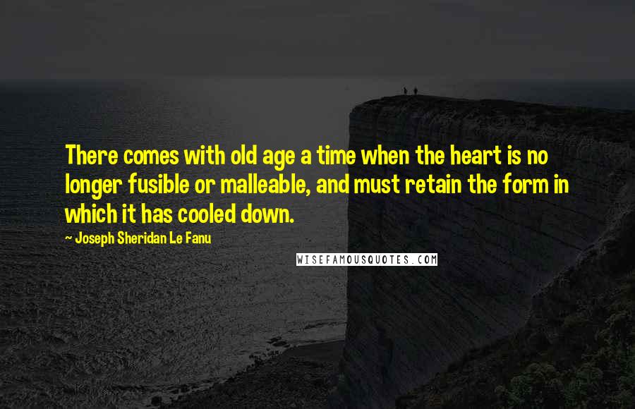 Joseph Sheridan Le Fanu Quotes: There comes with old age a time when the heart is no longer fusible or malleable, and must retain the form in which it has cooled down.