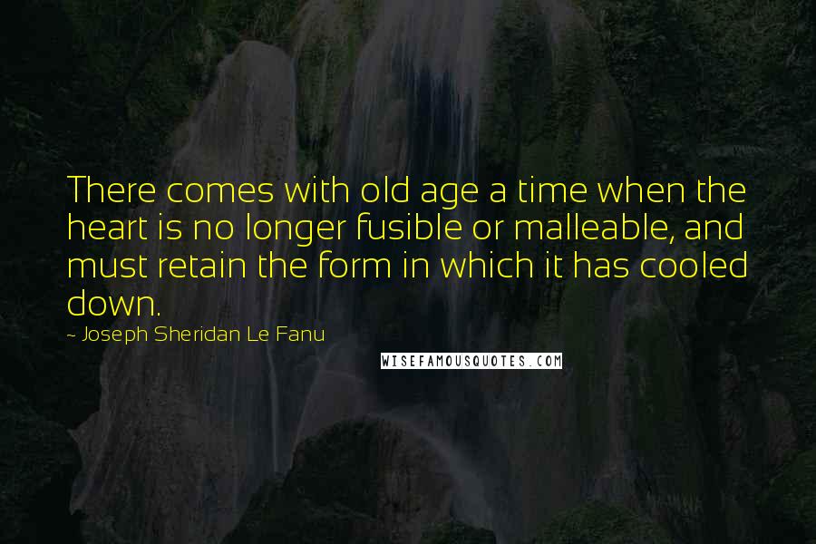 Joseph Sheridan Le Fanu Quotes: There comes with old age a time when the heart is no longer fusible or malleable, and must retain the form in which it has cooled down.