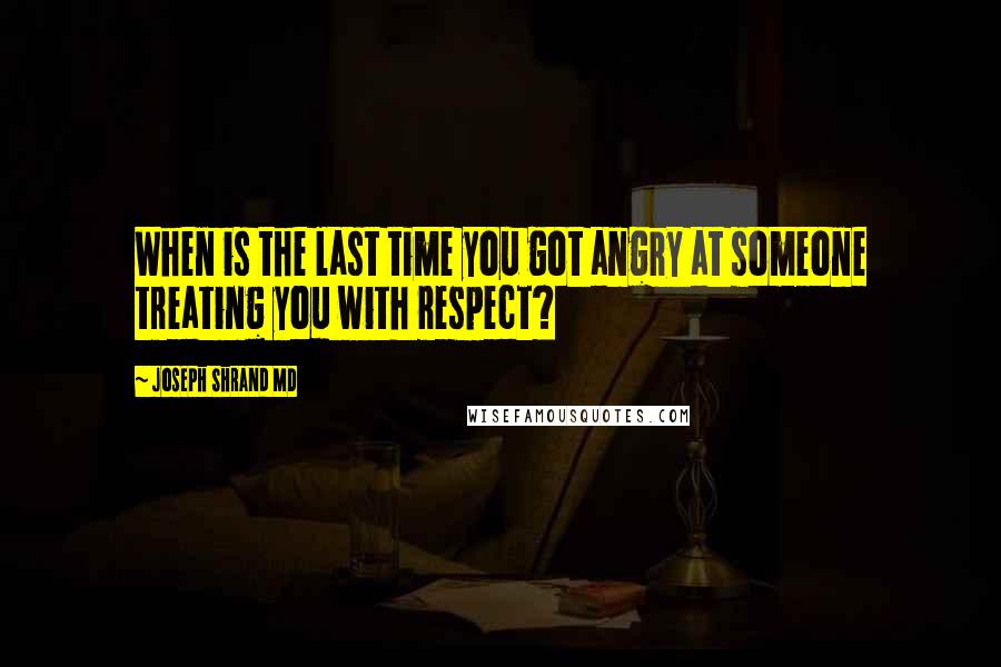 Joseph Shrand MD Quotes: When is the last time you got angry at someone treating you with respect?