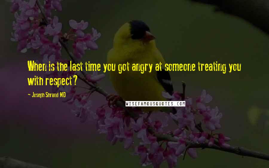 Joseph Shrand MD Quotes: When is the last time you got angry at someone treating you with respect?