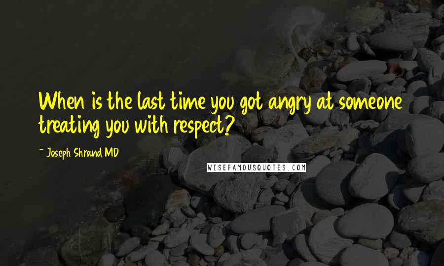 Joseph Shrand MD Quotes: When is the last time you got angry at someone treating you with respect?