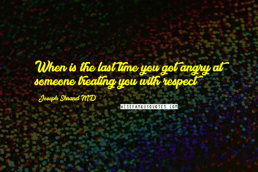 Joseph Shrand MD Quotes: When is the last time you got angry at someone treating you with respect?