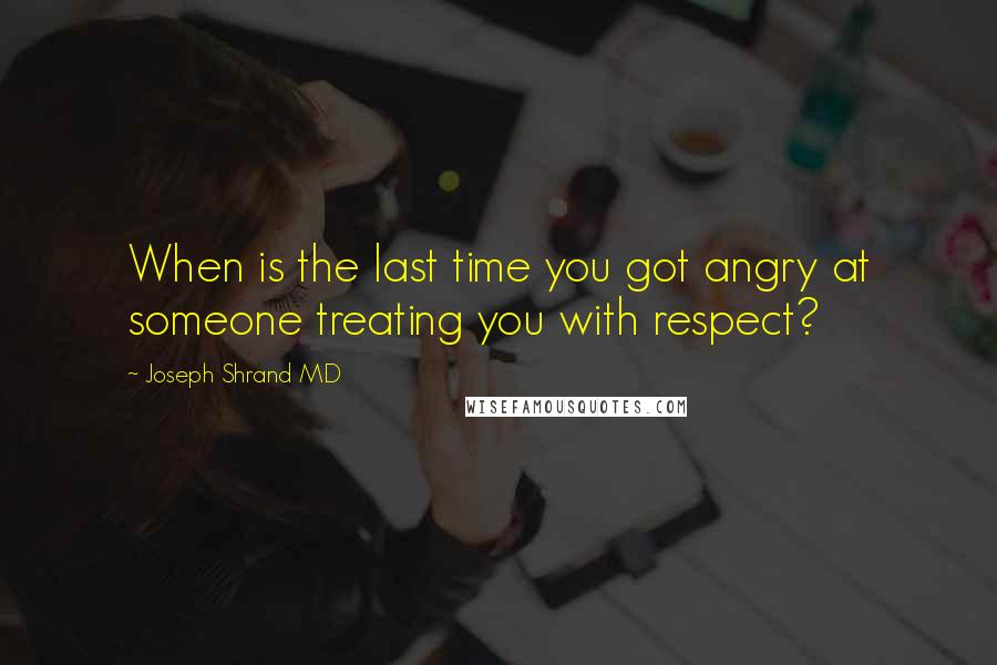 Joseph Shrand MD Quotes: When is the last time you got angry at someone treating you with respect?