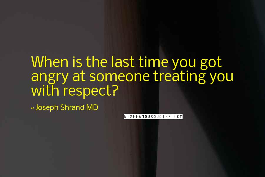 Joseph Shrand MD Quotes: When is the last time you got angry at someone treating you with respect?