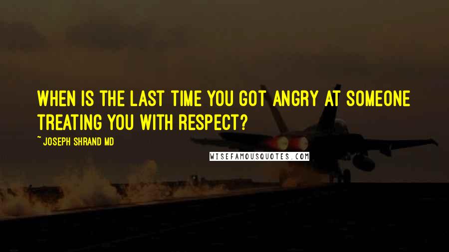 Joseph Shrand MD Quotes: When is the last time you got angry at someone treating you with respect?