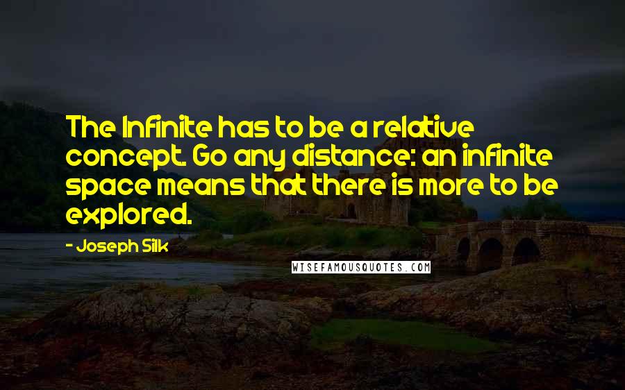Joseph Silk Quotes: The Infinite has to be a relative concept. Go any distance: an infinite space means that there is more to be explored.