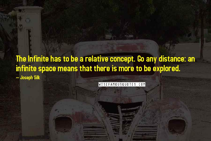 Joseph Silk Quotes: The Infinite has to be a relative concept. Go any distance: an infinite space means that there is more to be explored.