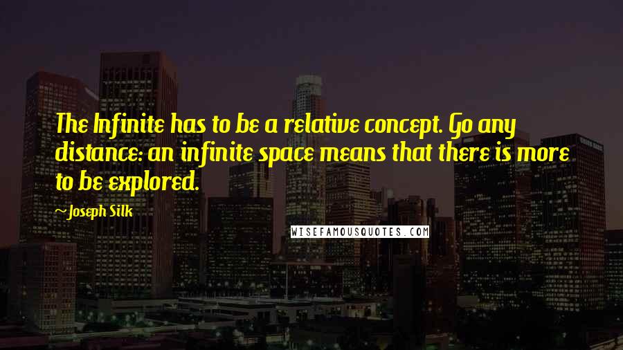 Joseph Silk Quotes: The Infinite has to be a relative concept. Go any distance: an infinite space means that there is more to be explored.