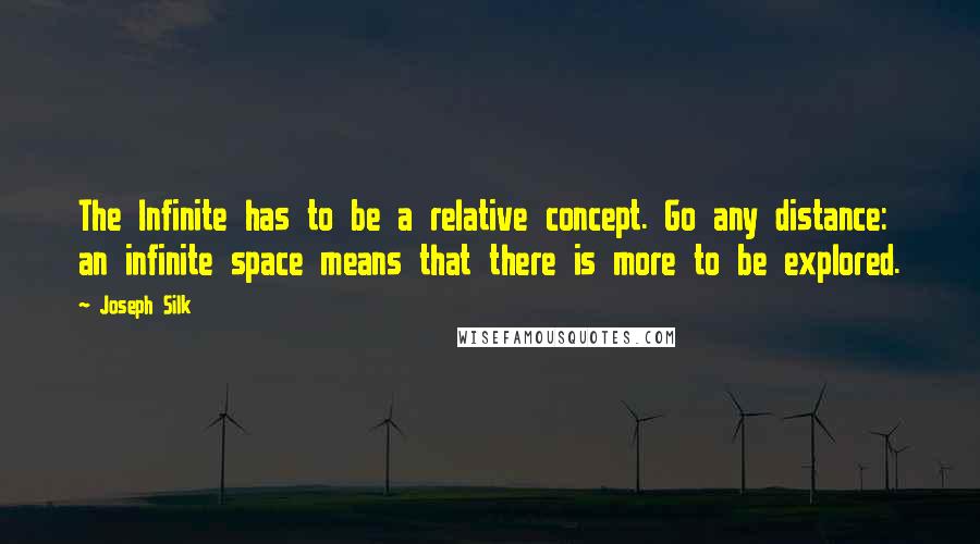 Joseph Silk Quotes: The Infinite has to be a relative concept. Go any distance: an infinite space means that there is more to be explored.