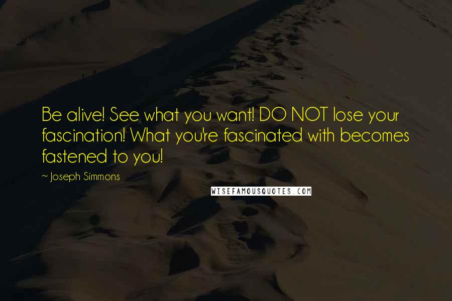 Joseph Simmons Quotes: Be alive! See what you want! DO NOT lose your fascination! What you're fascinated with becomes fastened to you!