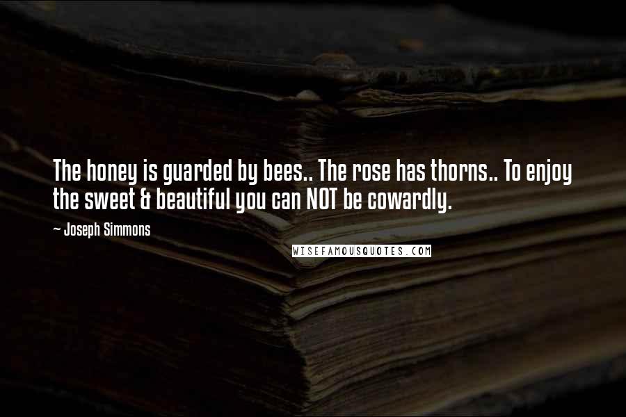 Joseph Simmons Quotes: The honey is guarded by bees.. The rose has thorns.. To enjoy the sweet & beautiful you can NOT be cowardly.