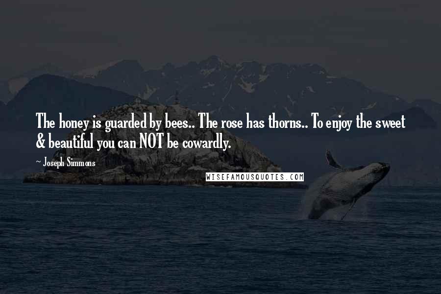 Joseph Simmons Quotes: The honey is guarded by bees.. The rose has thorns.. To enjoy the sweet & beautiful you can NOT be cowardly.