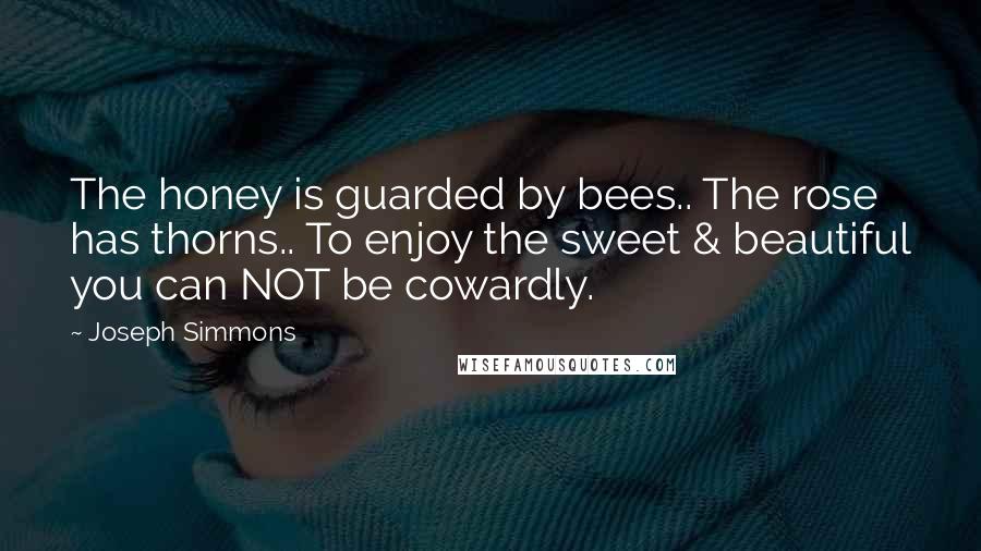 Joseph Simmons Quotes: The honey is guarded by bees.. The rose has thorns.. To enjoy the sweet & beautiful you can NOT be cowardly.