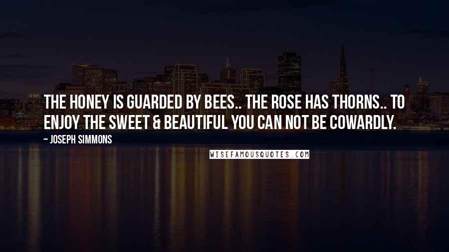 Joseph Simmons Quotes: The honey is guarded by bees.. The rose has thorns.. To enjoy the sweet & beautiful you can NOT be cowardly.