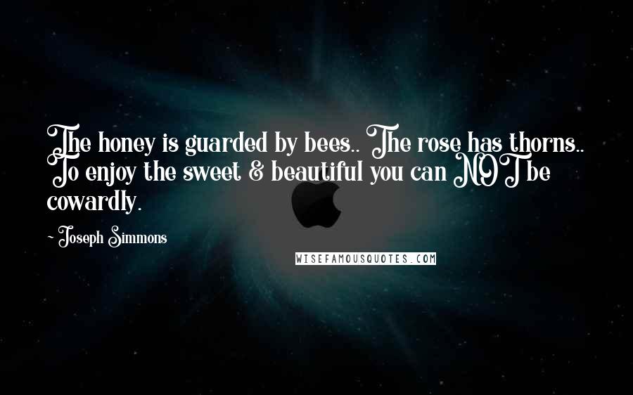 Joseph Simmons Quotes: The honey is guarded by bees.. The rose has thorns.. To enjoy the sweet & beautiful you can NOT be cowardly.