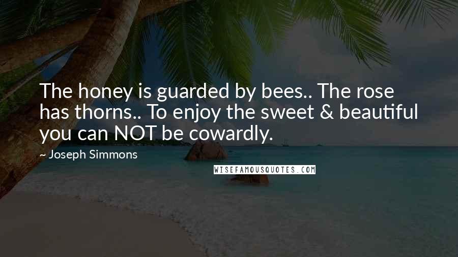 Joseph Simmons Quotes: The honey is guarded by bees.. The rose has thorns.. To enjoy the sweet & beautiful you can NOT be cowardly.