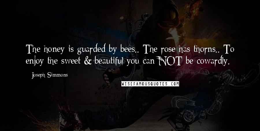 Joseph Simmons Quotes: The honey is guarded by bees.. The rose has thorns.. To enjoy the sweet & beautiful you can NOT be cowardly.