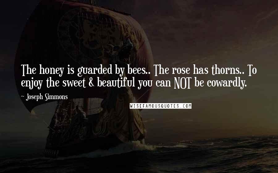 Joseph Simmons Quotes: The honey is guarded by bees.. The rose has thorns.. To enjoy the sweet & beautiful you can NOT be cowardly.