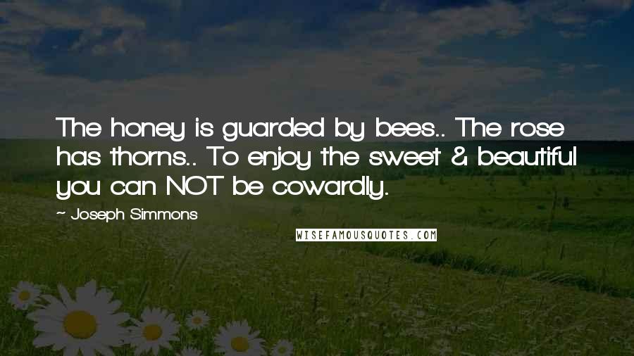 Joseph Simmons Quotes: The honey is guarded by bees.. The rose has thorns.. To enjoy the sweet & beautiful you can NOT be cowardly.