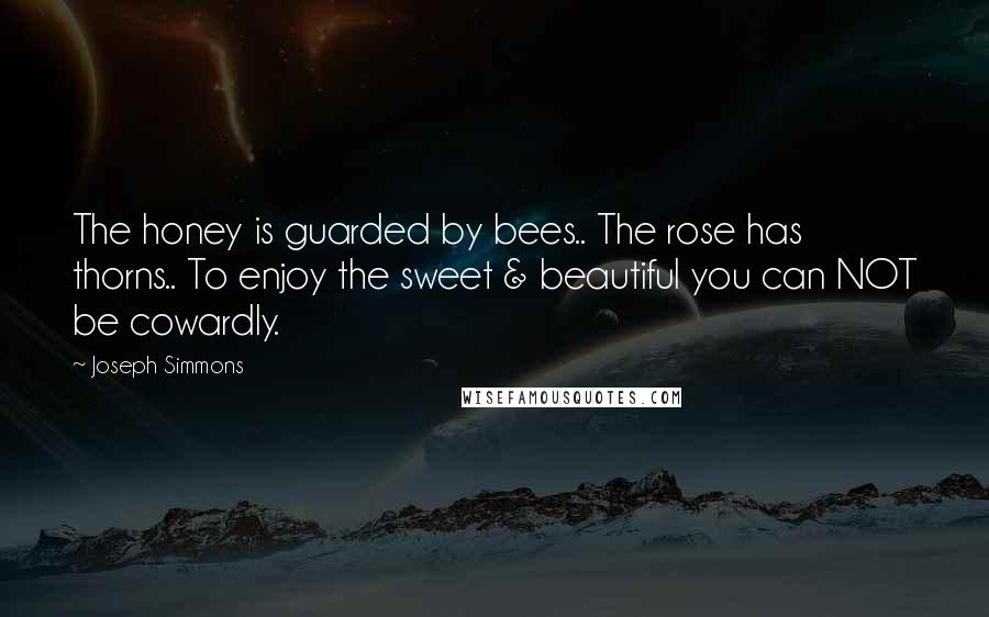 Joseph Simmons Quotes: The honey is guarded by bees.. The rose has thorns.. To enjoy the sweet & beautiful you can NOT be cowardly.