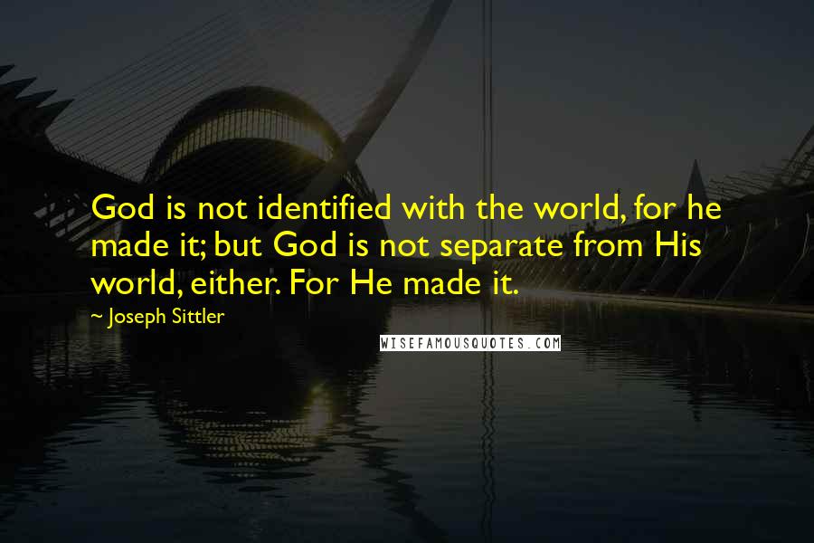 Joseph Sittler Quotes: God is not identified with the world, for he made it; but God is not separate from His world, either. For He made it.