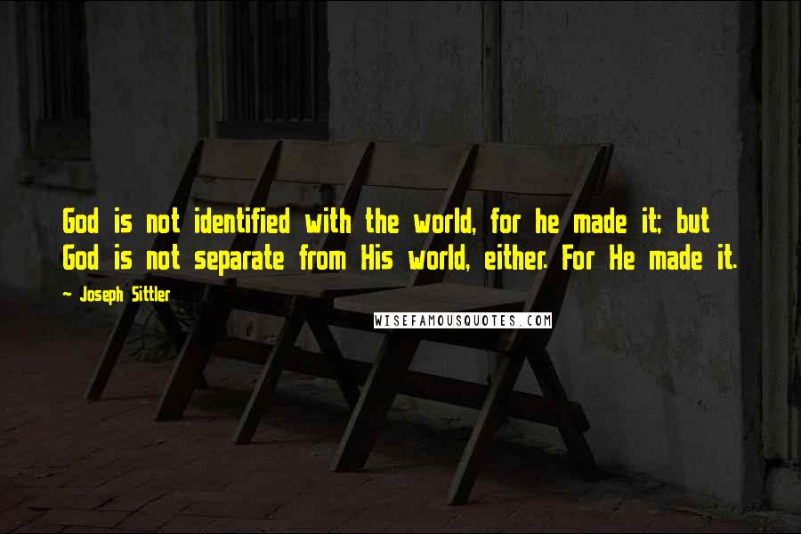 Joseph Sittler Quotes: God is not identified with the world, for he made it; but God is not separate from His world, either. For He made it.